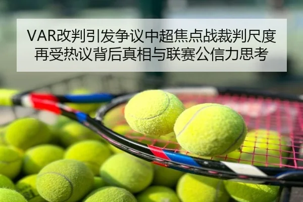 VAR改判引发争议中超焦点战裁判尺度再受热议背后真相与联赛公信力思考