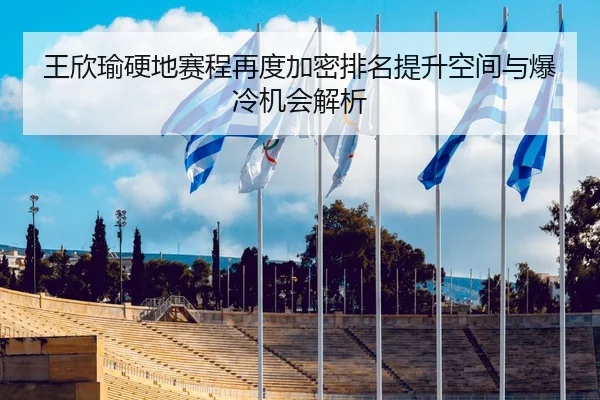王欣瑜硬地赛程再度加密排名提升空间与爆冷机会解析