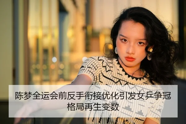 陈梦全运会前反手衔接优化引发女乒争冠格局再生变数