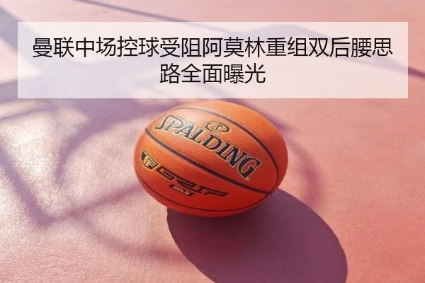 曼联中场控球受阻阿莫林重组双后腰思路全面曝光